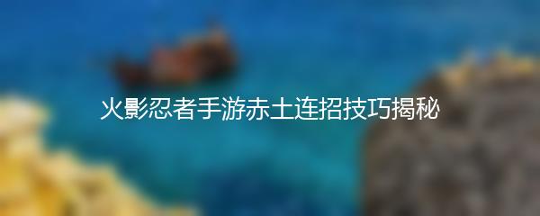 火影忍者手游赤土连招技巧揭秘