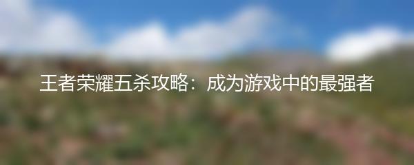 王者荣耀五杀攻略：成为游戏中的最强者