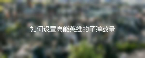 如何设置高能英雄的子弹数量