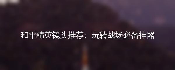 和平精英镜头推荐：玩转战场必备神器