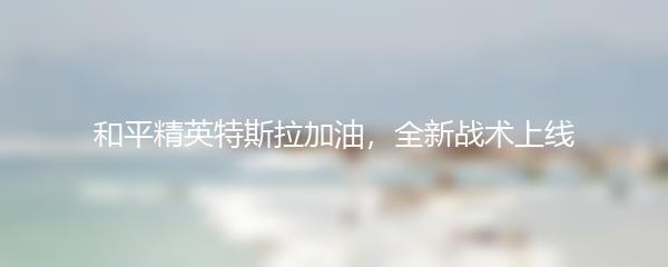 和平精英特斯拉加油，全新战术上线