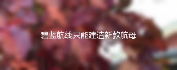 碧蓝航线只能建造新款航母