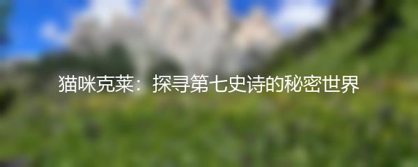 猫咪克莱：探寻第七史诗的秘密世界