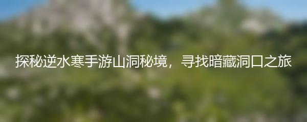 探秘逆水寒手游山洞秘境，寻找暗藏洞口之旅