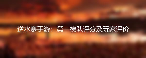 逆水寒手游：第一梯队评分及玩家评价