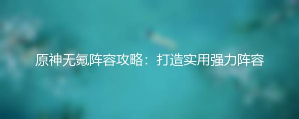 原神无氪阵容攻略：打造实用强力阵容