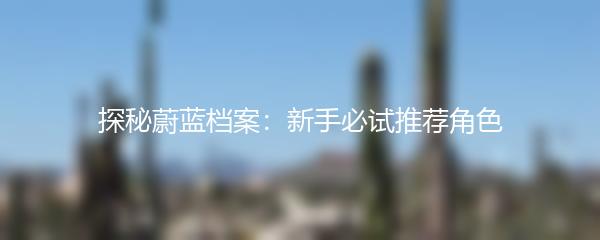 探秘蔚蓝档案：新手必试推荐角色