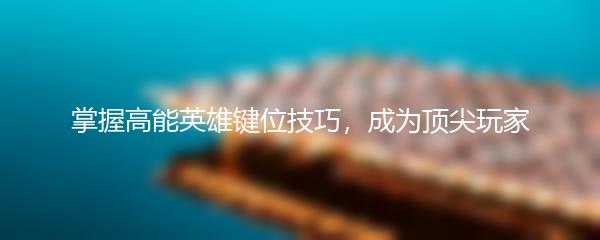 掌握高能英雄键位技巧，成为顶尖玩家