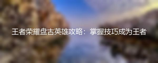 王者荣耀盘古英雄攻略：掌握技巧成为王者