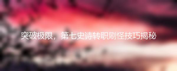 突破极限，第七史诗转职刷怪技巧揭秘