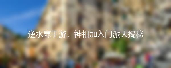 逆水寒手游，神相加入门派大揭秘