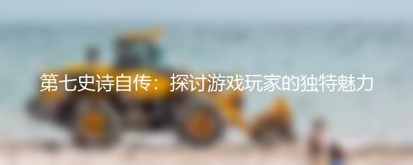 第七史诗自传：探讨游戏玩家的独特魅力