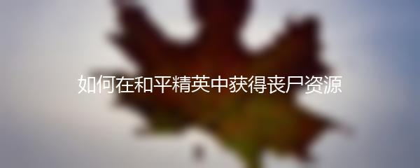 如何在和平精英中获得丧尸资源