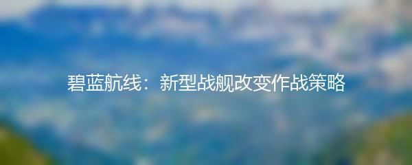 碧蓝航线：新型战舰改变作战策略