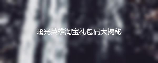曙光英雄淘宝礼包码大揭秘