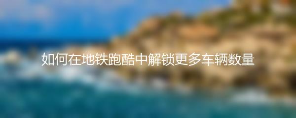 如何在地铁跑酷中解锁更多车辆数量