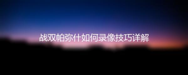 战双帕弥什如何录像技巧详解