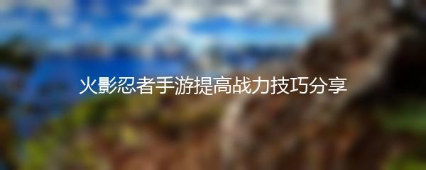 火影忍者手游提高战力技巧分享