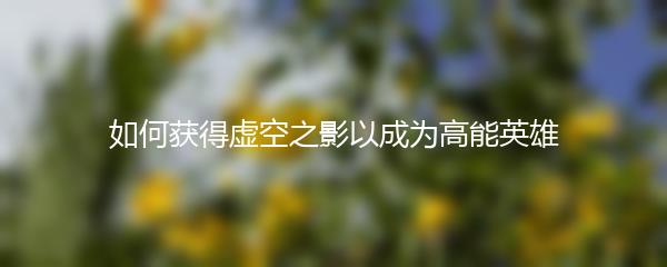 如何获得虚空之影以成为高能英雄