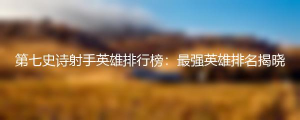 第七史诗射手英雄排行榜：最强英雄排名揭晓