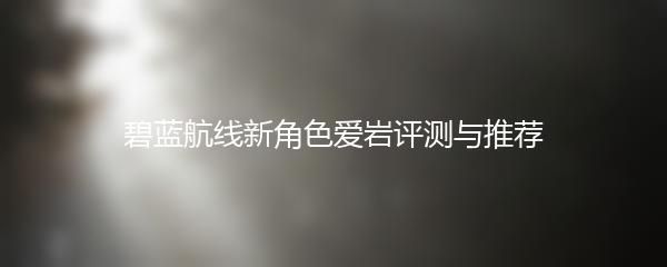 碧蓝航线新角色爱岩评测与推荐