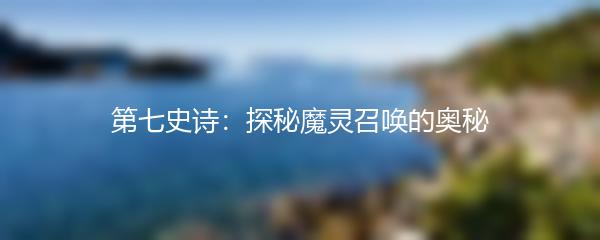 第七史诗：探秘魔灵召唤的奥秘