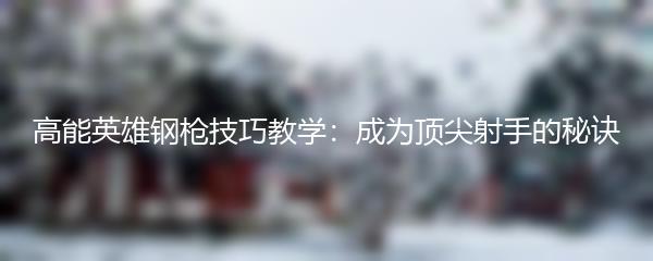 高能英雄钢枪技巧教学：成为顶尖射手的秘诀