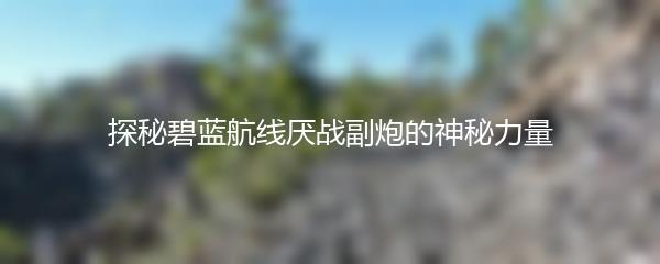 探秘碧蓝航线厌战副炮的神秘力量