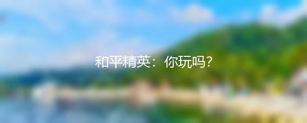 和平精英：你玩吗？