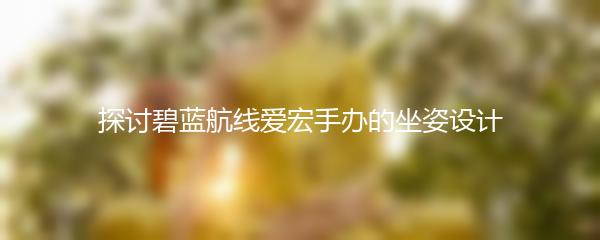 探讨碧蓝航线爱宏手办的坐姿设计