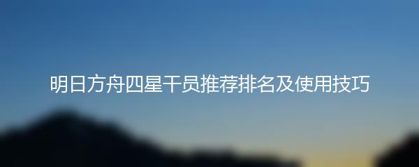 明日方舟四星干员推荐排名及使用技巧