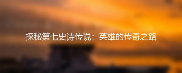 探秘第七史诗传说：英雄的传奇之路