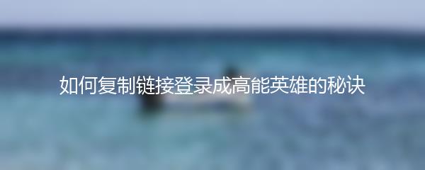 如何复制链接登录成高能英雄的秘诀