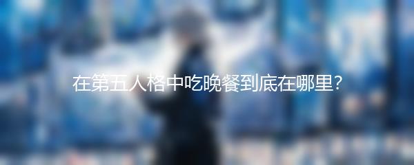在第五人格中吃晚餐到底在哪里？