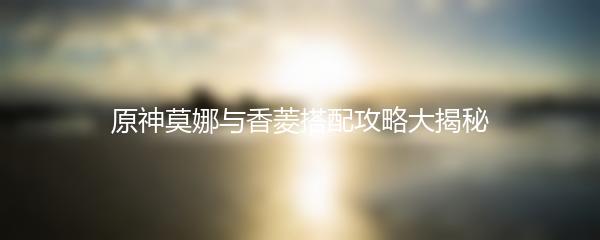 原神莫娜与香菱搭配攻略大揭秘