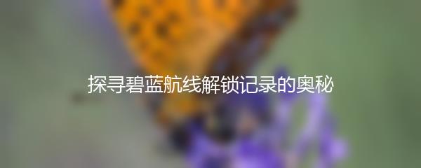 探寻碧蓝航线解锁记录的奥秘