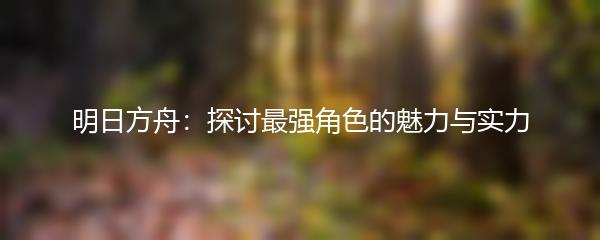 明日方舟：探讨最强角色的魅力与实力