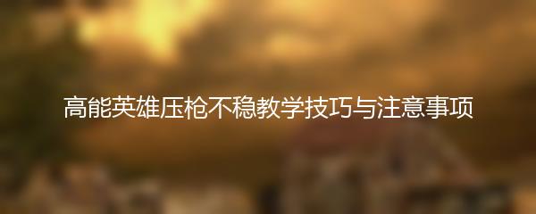高能英雄压枪不稳教学技巧与注意事项