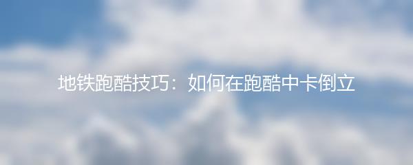 地铁跑酷技巧：如何在跑酷中卡倒立