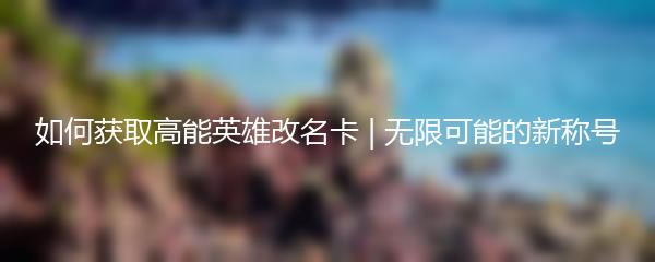 如何获取高能英雄改名卡 | 无限可能的新称号