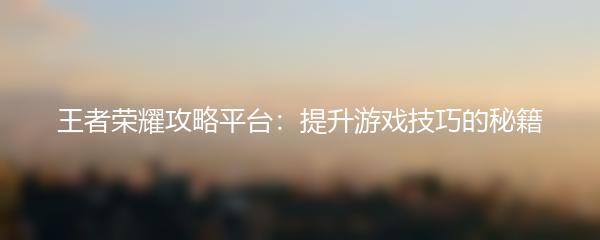 王者荣耀攻略平台：提升游戏技巧的秘籍
