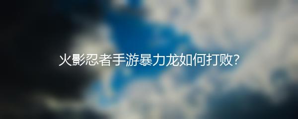 火影忍者手游暴力龙如何打败？