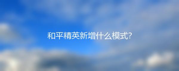 和平精英新增什么模式？