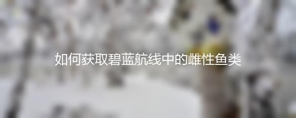 如何获取碧蓝航线中的雌性鱼类