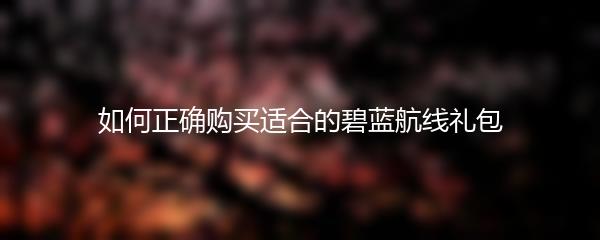 如何正确购买适合的碧蓝航线礼包