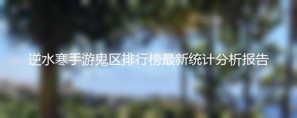 逆水寒手游鬼区排行榜最新统计分析报告