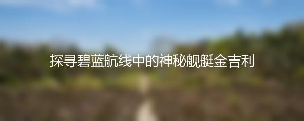 探寻碧蓝航线中的神秘舰艇金吉利