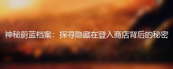 神秘蔚蓝档案：探寻隐藏在登入商店背后的秘密