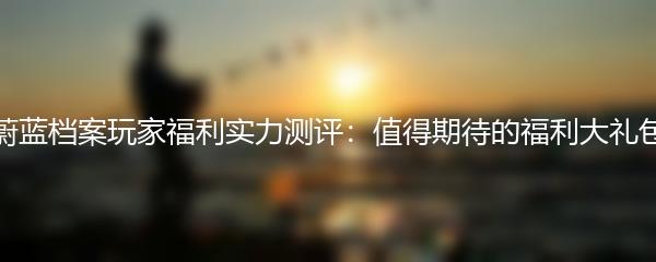 蔚蓝档案玩家福利实力测评：值得期待的福利大礼包