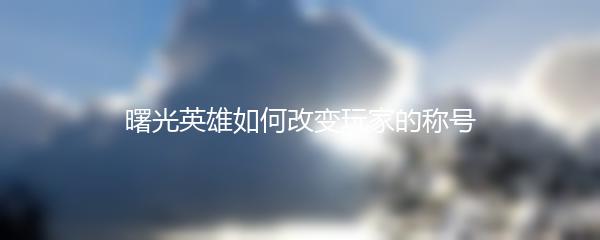 曙光英雄如何改变玩家的称号